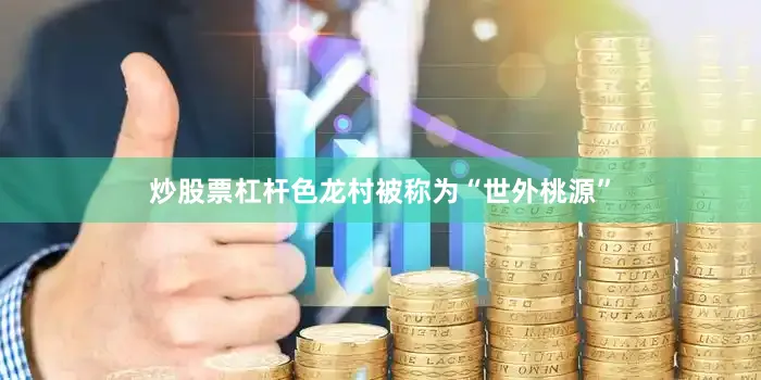 炒股票杠杆色龙村被称为“世外桃源”