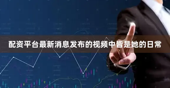 配资平台最新消息发布的视频中皆是她的日常