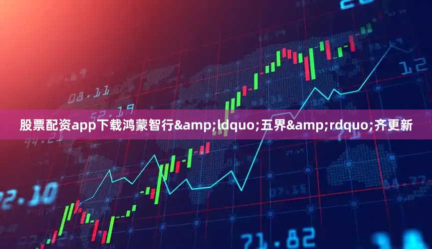股票配资app下载鸿蒙智行&ldquo;五界&rdquo;齐更新