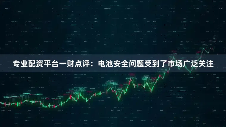 专业配资平台一财点评：电池安全问题受到了市场广泛关注