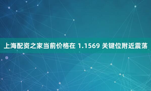 上海配资之家当前价格在 1.1569 关键位附近震荡