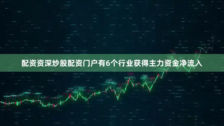 配资资深炒股配资门户有6个行业获得主力资金净流入