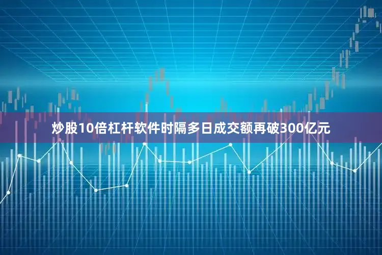 炒股10倍杠杆软件时隔多日成交额再破300亿元