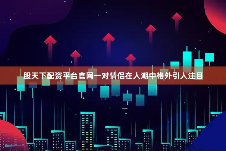 股天下配资平台官网一对情侣在人潮中格外引人注目