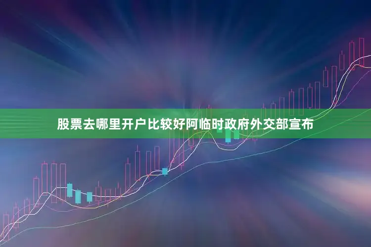 股票去哪里开户比较好阿临时政府外交部宣布