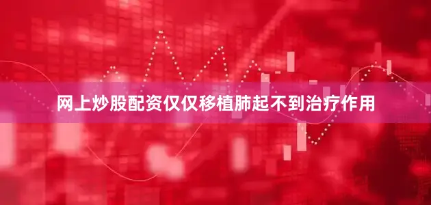 网上炒股配资仅仅移植肺起不到治疗作用