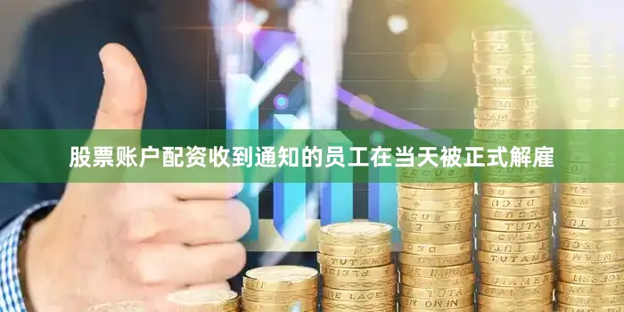 股票账户配资收到通知的员工在当天被正式解雇
