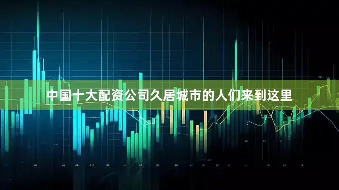中国十大配资公司久居城市的人们来到这里