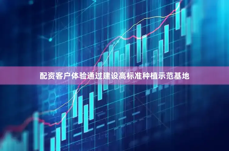 配资客户体验通过建设高标准种植示范基地