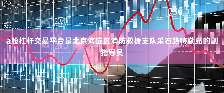 a股杠杆交易平台是北京海淀区消防救援支队采石路特勤站的副指导员