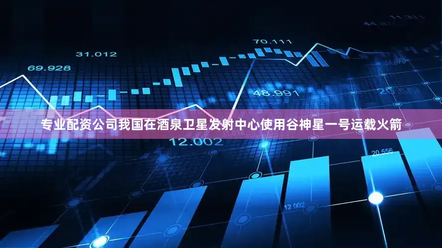 专业配资公司我国在酒泉卫星发射中心使用谷神星一号运载火箭