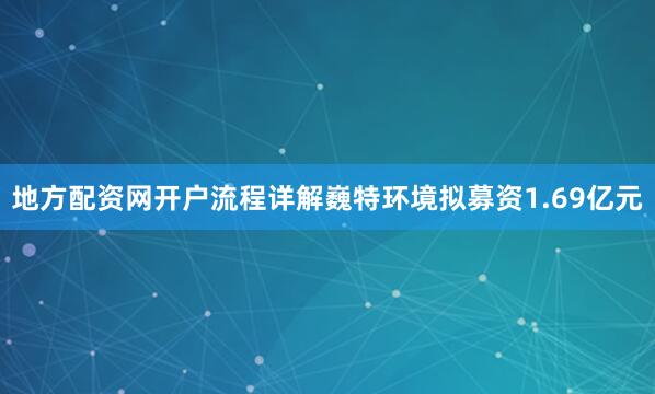 地方配资网开户流程详解巍特环境拟募资1.69亿元