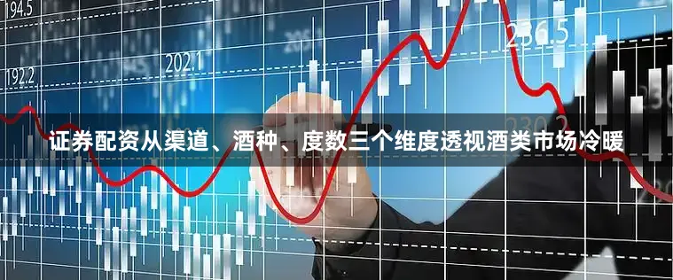 证券配资从渠道、酒种、度数三个维度透视酒类市场冷暖