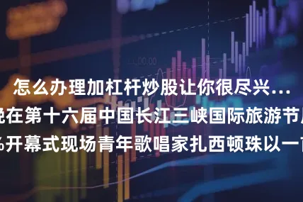 怎么办理加杠杆炒股让你很尽兴……”9月6日晚在第十六届中国长江三峡国际旅游节展开剩余84%开幕式现场青年歌唱家扎西顿珠以一首欢快的《宜昌行》点燃现场观众的热情《宜昌行》并非一首普通的节庆歌曲是由秦新民作词、张渠作曲专为此届旅游节量身打造整首作品节奏明快、旋律新颖融入了大量年轻受众喜爱的元素电子音乐、街舞表演甚至现场DJ打碟空中飞人穿梭而出……传统与现代在歌曲里激烈碰撞却又和谐相生《宜昌行》歌词行走