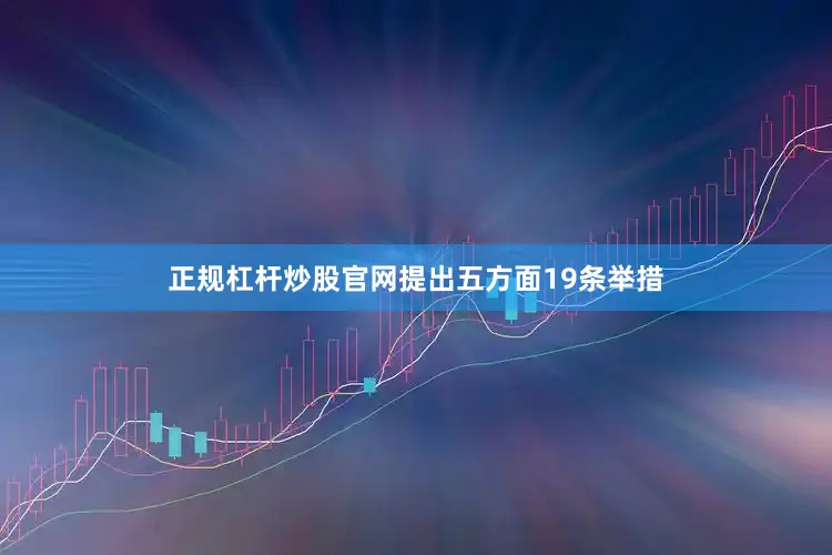 正规杠杆炒股官网提出五方面19条举措